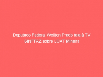 Deputado Federal Weliton Prado fala à TV SINFFAZ sobre LOAT Mineira