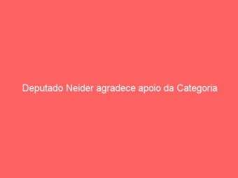 Deputado Neider agradece apoio da Categoria