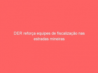 DER reforça equipes de fiscalização nas estradas mineiras
