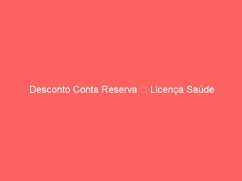 Desconto Conta Reserva  Licença Saúde