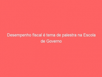 Desempenho fiscal é tema de palestra na Escola de Governo
