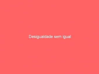 Desigualdade sem igual