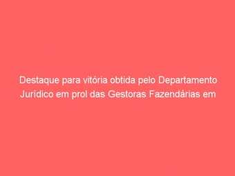 Destaque para vitória obtida pelo Departamento Jurídico em prol das Gestoras Fazendárias em Licença Maternidade