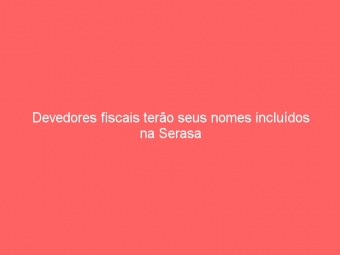 Devedores fiscais terão seus nomes incluídos na Serasa