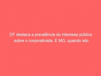 DF destaca a prevalência do interesse público sobre o corporativista. E MG, quando isto acontecerá?
