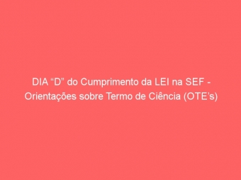 DIA “D” do Cumprimento da LEI na SEF - Orientações sobre Termo de Ciência (OTE’s)