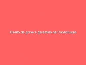 Direito de greve é garantido na Constituição