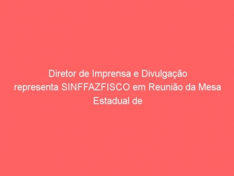 Diretor de Imprensa e Divulgação representa SINFFAZFISCO em Reunião da Mesa Estadual de Negociação Sindical