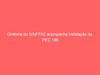 Diretoria do SINFFAZ acompanha instalação da  PEC 186