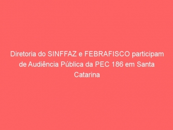 Diretoria do SINFFAZ e FEBRAFISCO participam de Audiência Pública da PEC 186 em Santa Catarina
