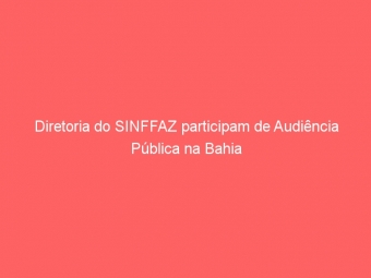 Diretoria do SINFFAZ participam de Audiência Pública na Bahia