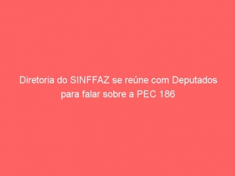 Diretoria do SINFFAZ se reúne com Deputados para falar sobre a PEC 186