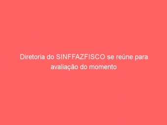 Diretoria do SINFFAZFISCO se reúne para avaliação do momento