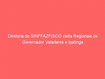 Diretoria do SINFFAZFISCO visita Regionais de Governador Valadares e Ipatinga