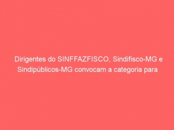 Dirigentes do SINFFAZFISCO, Sindifisco-MG e Sindipúblicos-MG convocam a categoria para mobilização