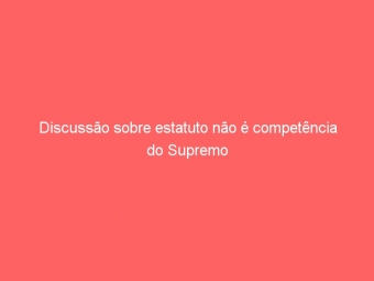 Discussão sobre estatuto não é competência do Supremo