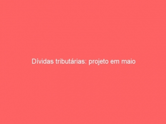 Dívidas tributárias: projeto em maio