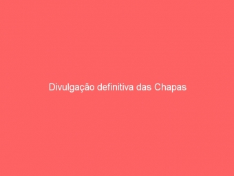 Divulgação definitiva das Chapas