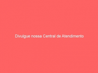 Divulgue nossa Central de Atendimento