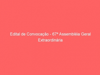 Edital de Convocação - 67ª Assembléia Geral Extraordinária