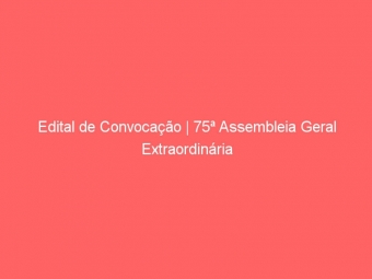 Edital de Convocação | 75ª Assembleia Geral Extraordinária