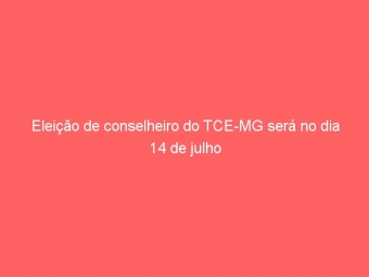 Eleição de conselheiro do TCE-MG será no dia 14 de julho