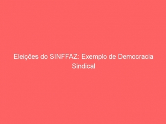 Eleições do SINFFAZ: Exemplo de Democracia Sindical