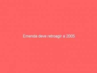 Emenda deve retroagir a 2005