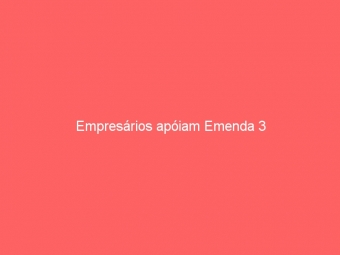 Empresários apóiam Emenda 3