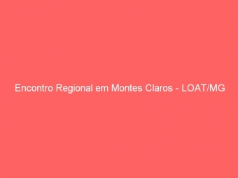 Encontro Regional em Montes Claros - LOAT/MG