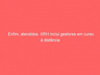 Enfim, atendidos. SRH inclui gestores em curso à distância