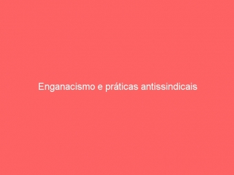 Enganacismo e práticas antissindicais