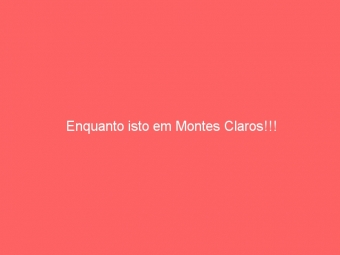 Enquanto isto em Montes Claros!!!