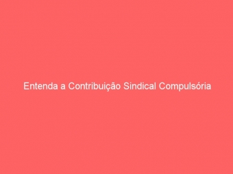 Entenda a Contribuição Sindical Compulsória