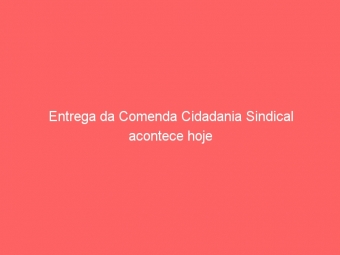 Entrega da Comenda Cidadania Sindical acontece hoje
