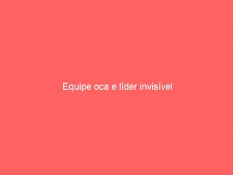 Equipe oca e líder invisível