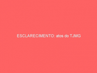 ESCLARECIMENTO: atos do TJMG