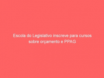 Escola do Legislativo inscreve para cursos sobre orçamento e PPAG