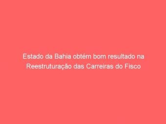 Estado da Bahia obtém bom resultado na Reestruturação das Carreiras do Fisco