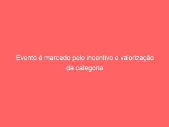 Evento é marcado pelo incentivo e valorização da categoria