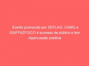 Evento promovido por SEPLAG, CAMG e SINFFAZFISCO é sucesso de público e tem repercussão positiva na mídia