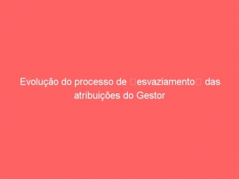 Evolução do processo de esvaziamento das atribuições do Gestor