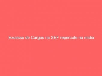 Excesso de Cargos na SEF repercute na mídia