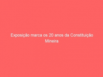 Exposição marca os 20 anos da Constituição Mineira