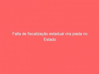 Falta de fiscalização estadual vira piada no Estado