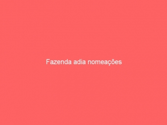 Fazenda adia nomeações