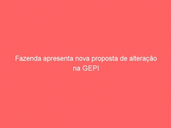 Fazenda apresenta nova proposta de alteração na GEPI