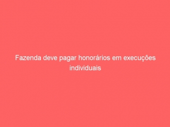 Fazenda deve pagar honorários em execuções individuais