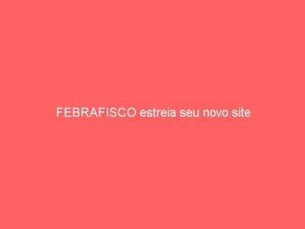 FEBRAFISCO estreia seu novo site