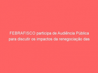 FEBRAFISCO participa de Audiência Pública para discutir os impactos da renegociação das dívidas dos Estados para o servidor público